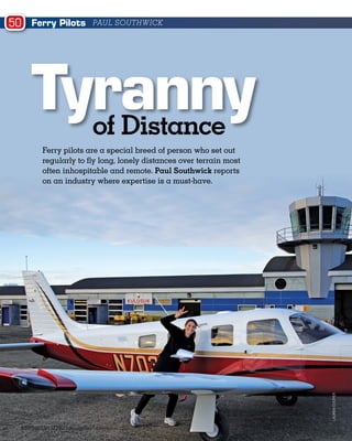 of Distance
Ferry Pilots PAUL SOUTHWICK
LAURENCOOPER
Ferry pilots are a special breed of person who set out
regularly to fly long, lonely distances over terrain most
often inhospitable and remote. Paul Southwick reports
on an industry where expertise is a must-have.
50
AUSTRALIAN FLYING  November – December 2015
Tyranny
 