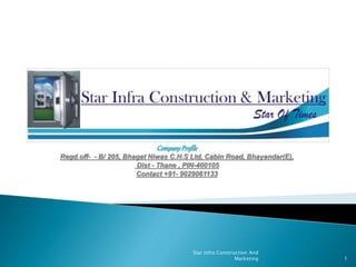 CompanyProfile
Regd.off- - B/ 205, Bhagat Niwas C.H.S Ltd, Cabin Road, Bhayandar(E),
Dist - Thane , PIN-400105
Contact +91- 9029061133
Star Infra Construction And
Marketing 1
 