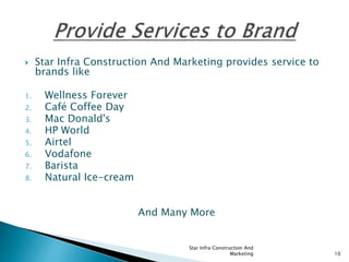  Star Infra Construction And Marketing provides service to
brands like
1. Wellness Forever
2. Café Coffee Day
3. Mac Donald's
4. HP World
5. Airtel
6. Vodafone
7. Barista
8. Natural Ice-cream
And Many More
Star Infra Construction And
Marketing 10
 