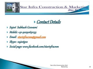  Contact Details
 Sujeet SubhashGoswami
 Mobile:+91-90290691133
 Email: starinfracnm@gmail.com
 Skype: sujeetgos
 Socialpage:www.facebook.com/starinfracnm
Star Infra Construction And
Marketing 20
 