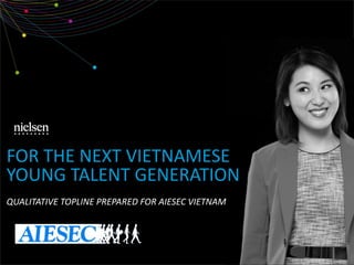 FOR THE NEXT VIETNAMESE
YOUNG TALENT GENERATION
QUALITATIVE TOPLINE PREPARED FOR AIESEC VIETNAM
 
