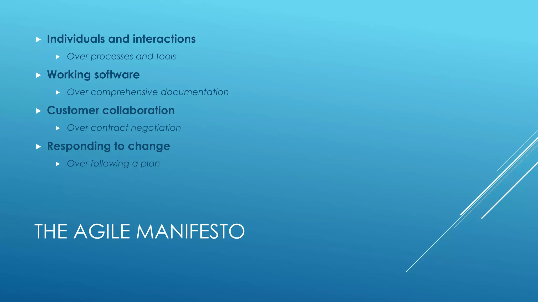 THE AGILE MANIFESTO
 Individuals and interactions
 Over processes and tools
 Working software
 Over comprehensive documentation
 Customer collaboration
 Over contract negotiation
 Responding to change
 Over following a plan
 