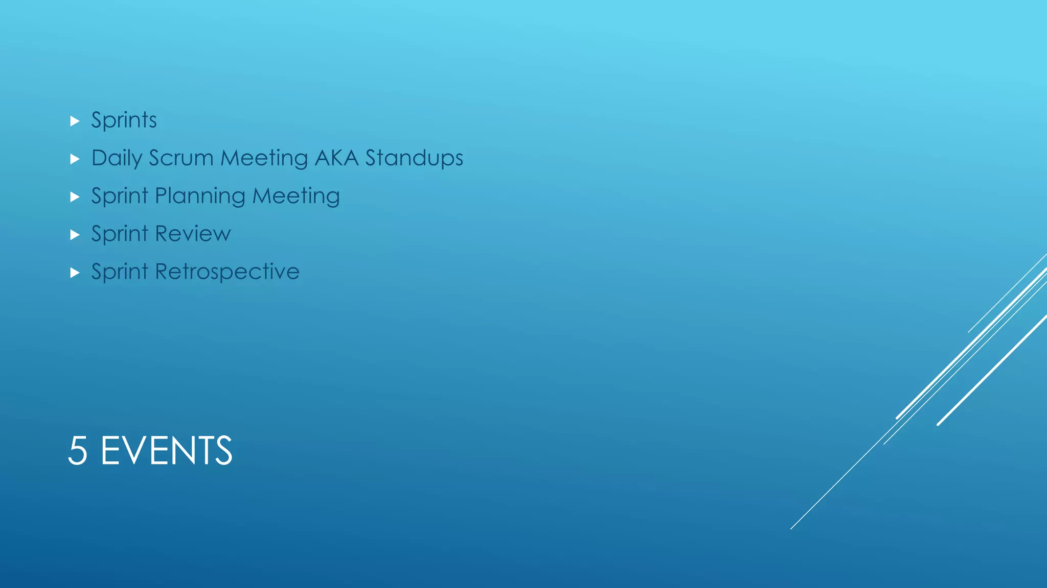 5 EVENTS
 Sprints
 Daily Scrum Meeting AKA Standups
 Sprint Planning Meeting
 Sprint Review
 Sprint Retrospective
 