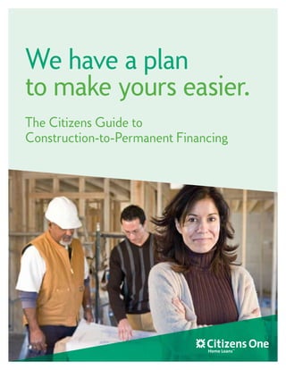 We have a plan
to make yours easier.
The Citizens Guide to
Construction-to-Permanent Financing
 