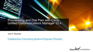 Local Edition
Provisioning and Dial Plan with Cisco
Unified Communications Manager 10.x
John F. Rosinski
Collaboration Consulting Systems Engineer (Florida)
 