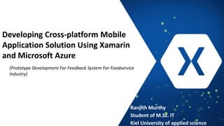 Developing Cross-platform Mobile
Application Solution Using Xamarin
and Microsoft Azure
Ranjith Murthy
Student of M.Sc. IT
Kiel University of applied science
(Prototype Development For Feedback System For Foodservice
Industry)
 