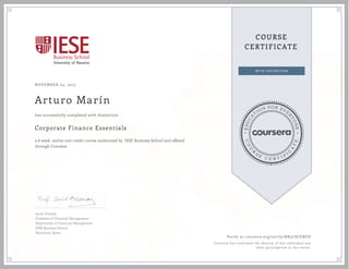 EDUCA
T
ION FOR EVE
R
YONE
CO
U
R
S
E
C E R T I F
I
C
A
TE
COURSE
CERTIFICATE
NOVEMBER 04, 2015
Arturo Marín
Corporate Finance Essentials
a 6 week online non-credit course authorized by IESE Business School and offered
through Coursera
has successfully completed with distinction
Javier Estrada
Professor of Financial Management
Department of Financial Management
IESE Business School
Barcelona, Spain
Verify at coursera.org/verify/NB5CSCENUE
Coursera has confirmed the identity of this individual and
their participation in the course.
 