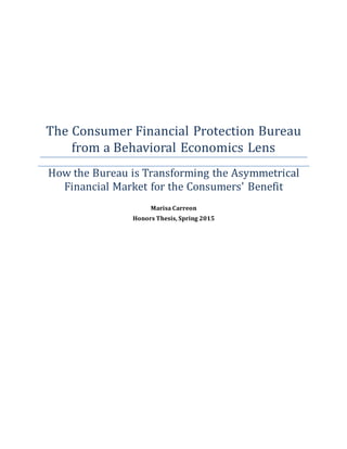 The Consumer Financial Protection Bureau
from a Behavioral Economics Lens
How the Bureau is Transforming the Asymmetrical
Financial Market for the Consumers' Benefit
Marisa Carreon
Honors Thesis, Spring 2015
 
