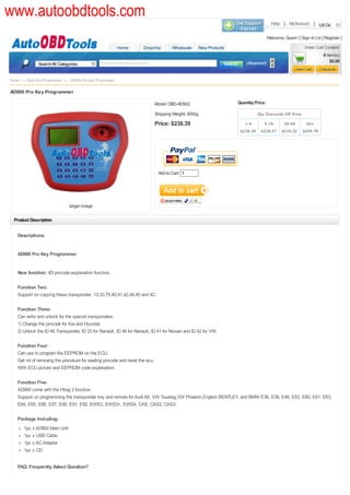 www.autoobdtools.com
                                                                                                                                           Help | MyAccount | US Dollar

                                                                                                                                         Welcome, Guest ! [ Sign In ] or [ Register ]

                                                          Home        Dropship         Wholesale        New Products
                                                                                                                                                                          0 item(s)
                                               Please enter the keywords                                                   (Advanced)                                         $0.00
              Search All Categories


Home >> Auto Key Programmer >> AD900 Pro Key Programmer

AD900 Pro Key Programmer

                                                                               Model: OBD-AD902                        Quantity Price:

                                                                               Shipping Weight: 3000g                             Qty Discounts Off Price

                                                                               Price: $238.39                             1-4        5-19          20-49        50+
                                                                                                                        $238.39    $226.47       $219.32      $209.78




                                                                                Add to Cart: 1




                               larger image

  Product Description


    Descriptions:


    AD900 Pro Key Programmer


    New function: 4D pincode explanation function.

    Function Two:
    Support on copying these transponder: 13,33,T5,40,41,42,44,45 and 4C.

    Function Three:
    Can write and unlock for the special transponders:
    1) Change the pincode for Kia and Hyundai.
    2) Unlock the ID 48 Transponder, ID 33 for Renault, ID 46 for Renault, ID 41 for Nissan and ID 42 for VW.

    Function Four:
    Can use to program the EEPROM on the ECU.
    Get rid of removing the proceture for reading pincode and reset the ecu.
    With ECU picture and EEPROM code explanation.

    Function Five:
    AD900 come with the Hitag 2 function.
    Support on programming the transponder key and remote for Audi A8, VW Touareg,VW Phaeton,English BENTLEY, and BMW E38, E39, E46, E53, E60, E61, E63,
    E64, E65, E66, E87, E90, E91, E92, EWS3, EWS3+, EWS4, CAS, CAS2, CAS3.

    Package Including:
       1pc x AD900 Main Unit
       1pc x USB Cable
       1pc x AC Adapter
       1pc x CD


    FAQ: Frequently Asked Question?
 