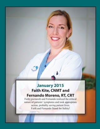 January 2015
Faith Kite, CNMT and
Fernando Moreno, RT, CRT
Faith (pictured) and Fernando realized the critical
nature of patients’ symptoms and took appropriate
action, probably saving patient lives.
Faith and Fernando Stand for Safety!
 