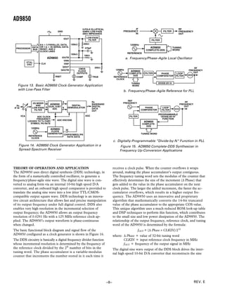 AD9850
                                                      5-POLE ELLIPTICAL                          IF                                       RF
                             +VS    GND               42MHz LOW-PASS                     FREQUENCY                          FILTER        FREQUENCY
                                                      200⍀ IMPEDANCE                             IN                                       OUT

                                          IOUT             LOW-PASS
                                                            FILTER                                               FILTER
                  8-b ؋ 5 PARALLEL DATA,   100k⍀    200⍀                                       125MHz
             DATA OR 1-b ؋ 40 SERIAL DATA,            470pF                                                     AD9850                TUNING
  PROCESSOR BUS RESET, AND 2
                                                                                                             COMPLETE-DDS             WORD
                  CLOCK LINES
                                           100k⍀                                              REFERENCE
                                                     100⍀
                         AD9850 IOUTB                                                        a. Frequency/Phase–Agile Local Oscillator
                                      VINN
         XTAL
         OSC       CLK                VINP
                                     QOUT                         200⍀
                                                 CMOS                                                                                                  RF
                                    QOUTB                                           125MHz                                                         FREQUENCY
                                                 CLOCK                                          AD9850                                                OUT
                                                OUTPUTS                                        COMPLETE-    FILTER        PHASE          LOOP
                                                                                                 DDS                    COMPARATOR      FILTER    VCO
                                   RSET           COMP           TRUE             REFERENCE
                                                                                    CLOCK
                                                                                                TUNING                  DIVIDE-BY-N
   Figure 13. Basic AD9850 Clock Generator Application                                           WORD
   with Low-Pass Filter                                                                  b. Frequency/Phase–Agile Reference for PLL


                           I                                                                REF
                                        8                        Rx                      FREQUENCY                                               RF
                 I/Q MIXER    AD9059                             BASEBAND                                                                    FREQUENCY
  Rx                AND                         DIGITAL          DIGITAL                                                                        OUT
                             DUAL 8-BIT 8
IF IN            LOW-PASS Q    ADC
                                             DEMODULATOR         DATA                                       PHASE          LOOP
                   FILTER                                                                                 COMPARATOR      FILTER       VCO
                                                                 OUT
                                                                                                                        PROGRAMMABLE
        VCA         ADC CLOCK                              AGC                                 FILTER                    “DIVIDE-BY-N”
                    FREQUENCY                                                                                              FUNCTION
              LOCKED TO Tx CHIP/    ADC ENCODE
                                                                                                            AD9850
                SYMBOL PN RATE                                                                             COMPLETE-
                                                                                                             DDS
                125MHz         AD9850    32
                                CLOCK
                              GENERATOR CHIP/SYMBOL/PN                                                    TUNING WORD
              REFERENCE                   RATE DATA
                CLOCK
                                                                                  c. Digitally-Programmable ”Divide-by-N“ Function in PLL
    Figure 14. AD9850 Clock Generator Application in a                                 Figure 15. AD9850 Complete-DDS Synthesizer in
    Spread-Spectrum Receiver                                                           Frequency Up-Conversion Applications




THEORY OF OPERATION AND APPLICATION                                               receives a clock pulse. When the counter overflows it wraps
The AD9850 uses direct digital synthesis (DDS) technology, in                     around, making the phase accumulator’s output contiguous.
the form of a numerically controlled oscillator, to generate a                    The frequency tuning word sets the modulus of the counter that
frequency/phase-agile sine wave. The digital sine wave is con-                    effectively determines the size of the increment (∆ Phase) that
verted to analog form via an internal 10-bit high speed D/A                       gets added to the value in the phase accumulator on the next
converter, and an onboard high speed comparator is provided to                    clock pulse. The larger the added increment, the faster the ac-
translate the analog sine wave into a low jitter TTL/CMOS-                        cumulator overflows, which results in a higher output fre-
compatible output square wave. DDS technology is an innova-                       quency. The AD9850 uses an innovative and proprietary
tive circuit architecture that allows fast and precise manipulation               algorithm that mathematically converts the 14-bit truncated
of its output frequency under full digital control. DDS also                      value of the phase accumulator to the appropriate COS value.
enables very high resolution in the incremental selection of                      This unique algorithm uses a much reduced ROM look-up table
output frequency; the AD9850 allows an output frequency                           and DSP techniques to perform this function, which contributes
resolution of 0.0291 Hz with a 125 MHz reference clock ap-                        to the small size and low power dissipation of the AD9850. The
plied. The AD9850’s output waveform is phase-continuous                           relationship of the output frequency, reference clock, and tuning
when changed.                                                                     word of the AD9850 is determined by the formula:
The basic functional block diagram and signal flow of the                                               fOUT = (∆ Phase × CLKIN)/232
AD9850 configured as a clock generator is shown in Figure 16.                     where: ∆ Phase = value of 32-bit tuning word
The DDS circuitry is basically a digital frequency divider function                      CLKIN = input reference clock frequency in MHz
whose incremental resolution is determined by the frequency of                           fOUT = frequency of the output signal in MHz
the reference clock divided by the 2N number of bits in the                       The digital sine wave output of the DDS block drives the inter-
tuning word. The phase accumulator is a variable-modulus                          nal high speed 10-bit D/A converter that reconstructs the sine
counter that increments the number stored in it each time it




                                                                            –8–                                                                          REV. E
 