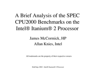 HotChips 2002 - Intel® Itanium® 2 Processor
A Brief Analysis of the SPEC
CPU2000 Benchmarks on the
Intel® Itanium® 2 Processor
James McCormick, HP
Allan Knies, Intel
All trademarks are the property of their respective owners
 