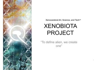XENOBIOTA
PROJECT
“To define alien, we create
one”
Xenocerebral Art, Science, and Tech™
 