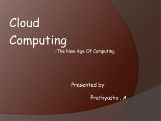 Cloud
Computing
-The New Age Of Computing
Presented by:
Prathyusha . A
 