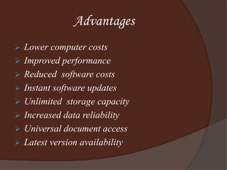 Advantages
 Lower computer costs
 Improved performance
 Reduced software costs
 Instant software updates
 Unlimited storage capacity
 Increased data reliability
 Universal document access
 Latest version availability
 