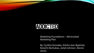 Marketing Foundations – Abrreviated
Marketing Plan
By: Cynthia Gonzalez, Kitisha Jean Baptisite,
Kenechi Ilechukwu, Jamel Johnson, Dennis
James
 