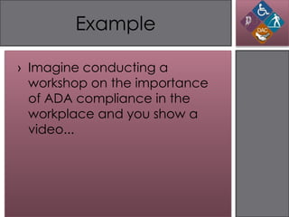 Example

› Imagine conducting a
  workshop on the importance
  of ADA compliance in the
  workplace and you show a
  video...
 