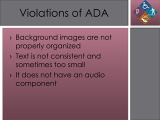 Violations of ADA

› Background images are not
  properly organized
› Text is not consistent and
  sometimes too small
› It does not have an audio
  component
 