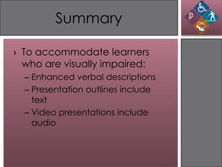 Summary

› To accommodate learners
  who are visually impaired:
  – Enhanced verbal descriptions
  – Presentation outlines include
    text
  – Video presentations include
    audio
 