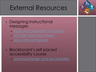 External Resources

› Designing Instructional
  Messages
  – ADA and classroom instruction
  – UCONN ADA Fact Sheet
  – ADA Official Website

› Blackboard’s self-paced
  accessibility course
  – Universal Design and Accessibility
 