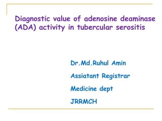 Dr.Md.Ruhul Amin
Assiatant Registrar
Medicine dept
JRRMCH
Diagnostic value of adenosine deaminase
(ADA) activity in tubercular serositis
 