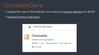 ChromeVox Demo
• Designed for use on ChromeBooks, but works as a browser extension for all OS’s
• Keyboard shortcut instructions
 