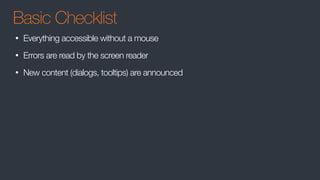 Basic Checklist
• Everything accessible without a mouse
• Errors are read by the screen reader
• New content (dialogs, tooltips) are announced
 