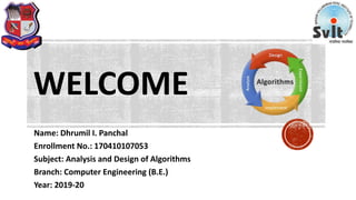 WELCOME
Name: Dhrumil I. Panchal
Enrollment No.: 170410107053
Subject: Analysis and Design of Algorithms
Branch: Computer Engineering (B.E.)
Year: 2019-20
 