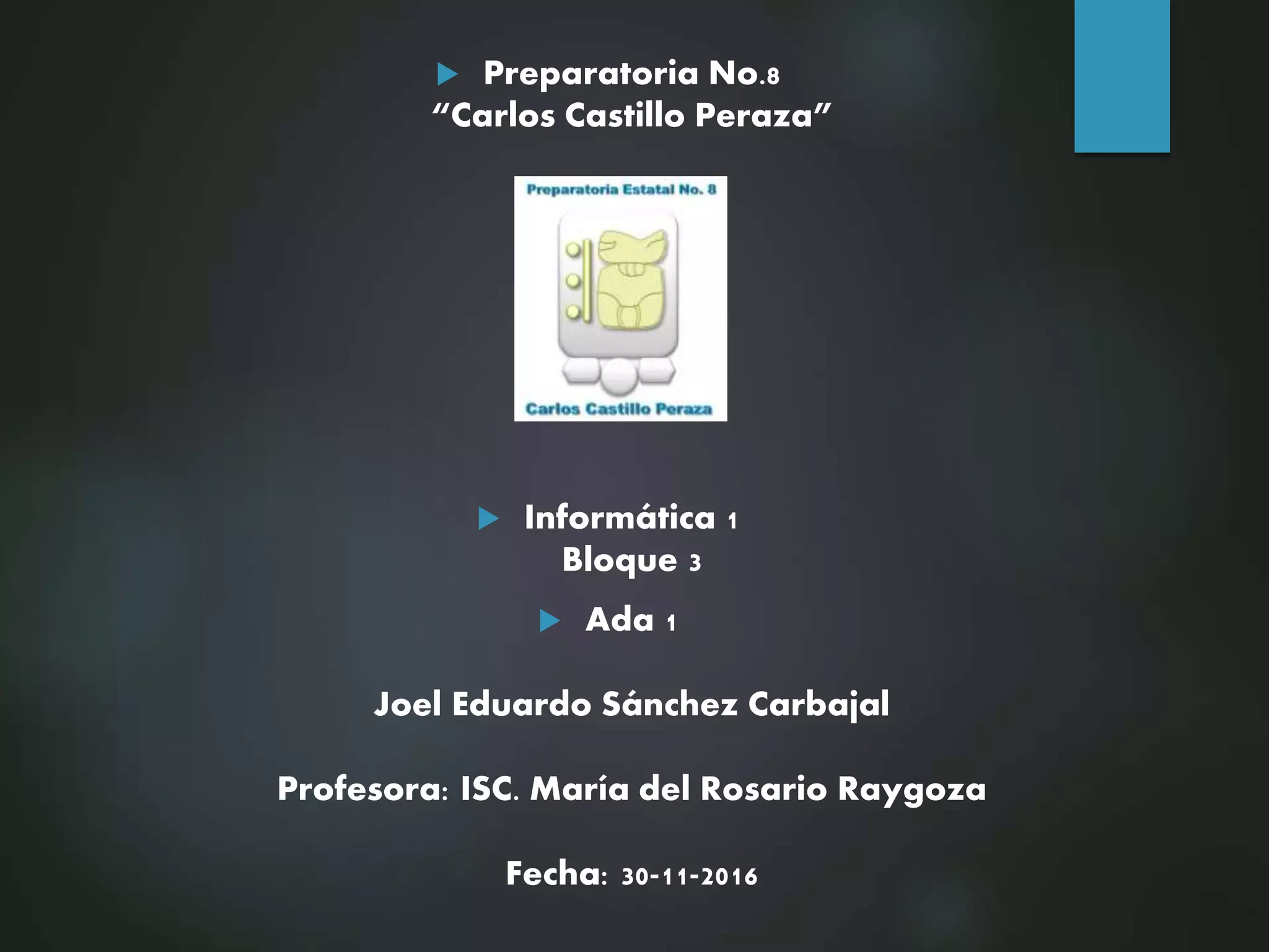  Preparatoria No.8
“Carlos Castillo Peraza”
Informática 1
Bloque 3
Ada 1
Joel Eduardo Sánchez Carbajal
Profesora: ISC. María del Rosario Raygoza
Fecha: 30-11-2016