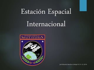 Estación Espacial
Internacional
Joel Eduardo Sánchez Carbajal 1E, 9-12-2016
