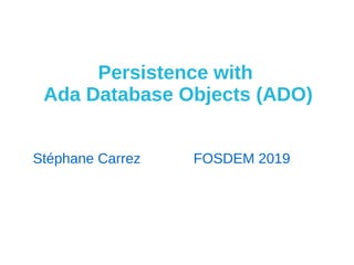 Persistence with
Ada Database Objects (ADO)
Stéphane Carrez FOSDEM 2019
 