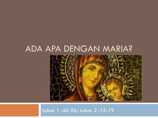 ADA APA DENGAN MARIA?

Lukas 1 :46-56; Lukas 2 :15-19

 