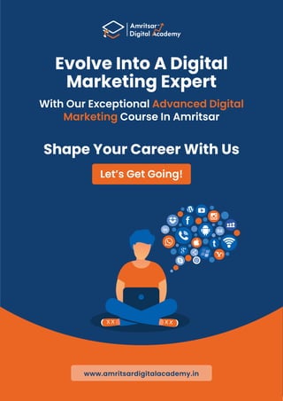 Evolve Into A Digital
Marketing Expert
With Our Exceptional Advanced Digital
Marketing Course In Amritsar
Shape Your Career With Us
Let’s Get Going!
www.amritsardigitalacademy.in
 