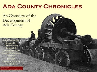 Ada County Chronicles An Overview of the Development of  Ada County Ada County Historic Preservation Council Script and images prepared by  TAG Historical Research & Consulting for Ada County Development Services, July 2006. Design & layout by Steve Malone. 