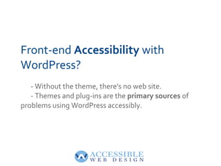 Front-end Accessibility with
WordPress?
- Without the theme, there's no web site.
- Themes and plug-ins are the primary so...
