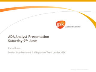 ADA Analyst Presentation
Saturday 9th June

Carlo Russo
Senior Vice-President & Albiglutide Team Leader, GSK




                                                       Property of GlaxoSmithKline
 