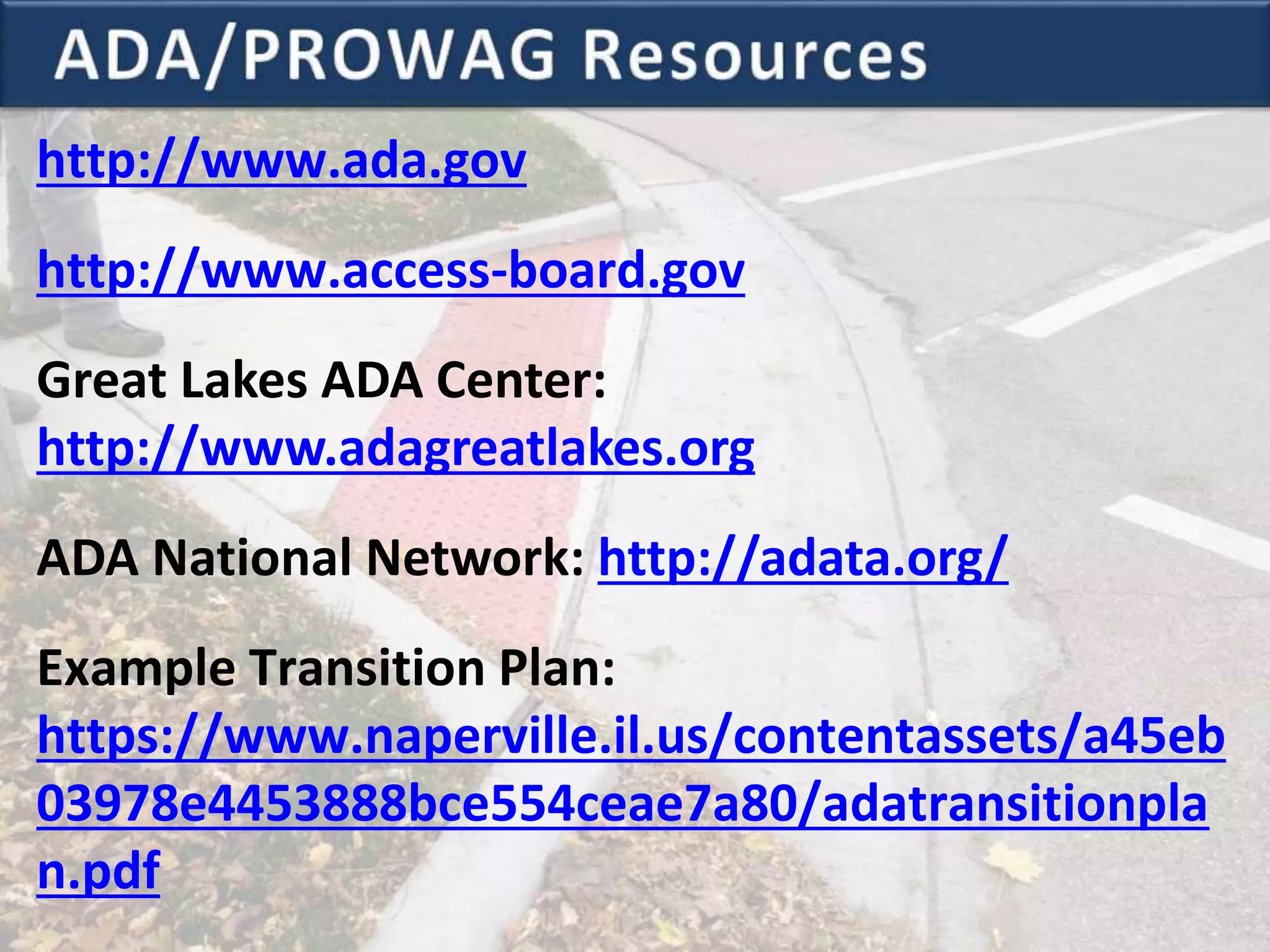 http://www.ada.gov
http://www.access-board.gov
Great Lakes ADA Center:
http://www.adagreatlakes.org
ADA National Network: http://adata.org/
Example Transition Plan:
https://www.naperville.il.us/contentassets/a45eb
03978e4453888bce554ceae7a80/adatransitionpla
n.pdf
 