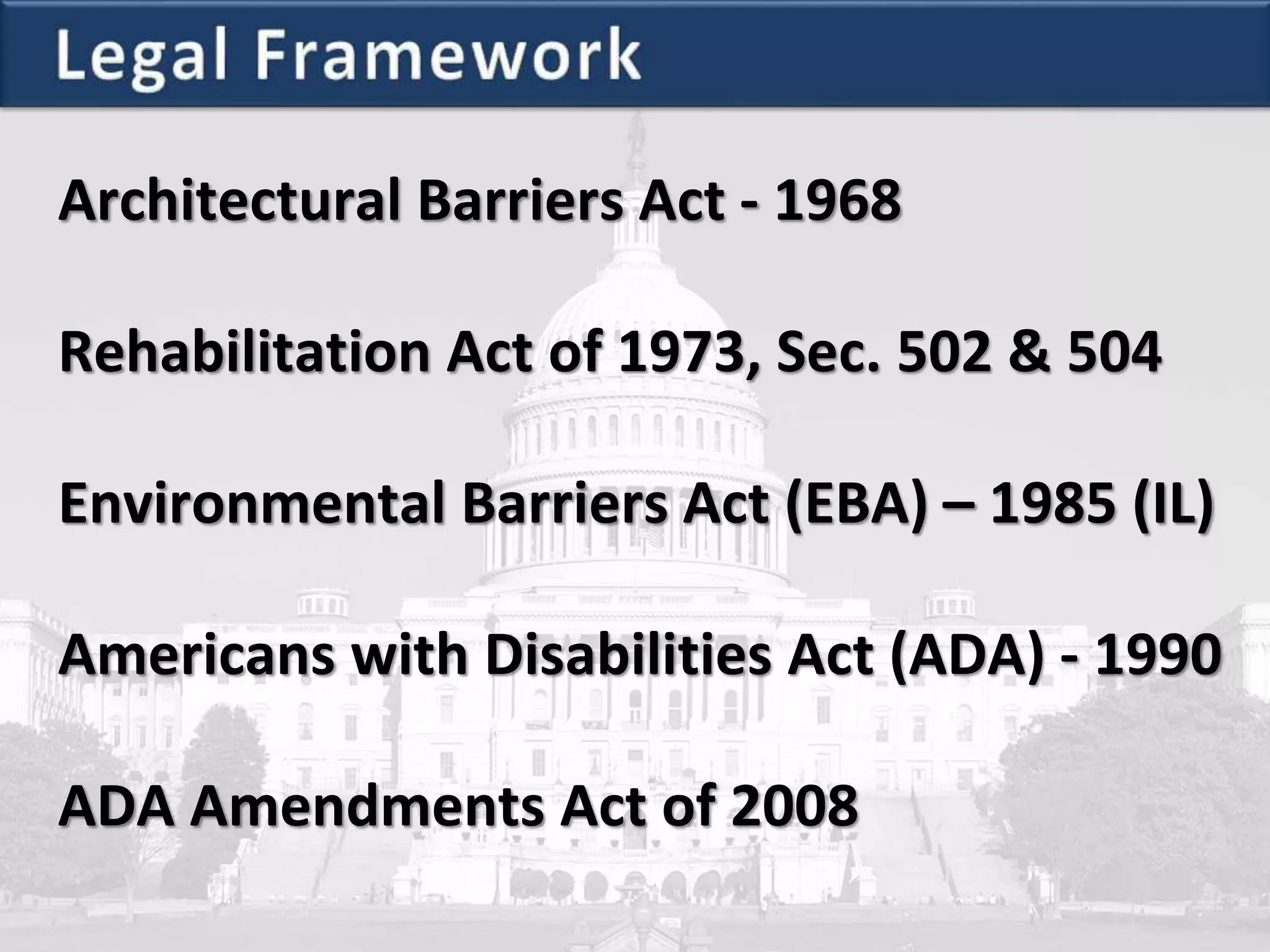 Environmental Barriers Act (EBA) – 1985 (IL)
Rehabilitation Act of 1973, Sec. 502 & 504
Architectural Barriers Act - 1968
Americans with Disabilities Act (ADA) - 1990
ADA Amendments Act of 2008
 