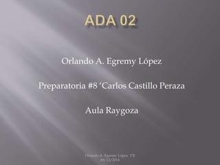 Orlando A. Egremy López 
Preparatoria #8 ‘Carlos Castillo Peraza 
Aula Raygoza 
Orlando A. Egremy López 1ºE 
09/12/2014 
 