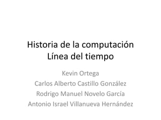 Historia de la computación 
Línea del tiempo 
Kevin Ortega 
Carlos Alberto Castillo González 
Rodrigo Manuel Novelo García 
Antonio Israel Villanueva Hernández 
 