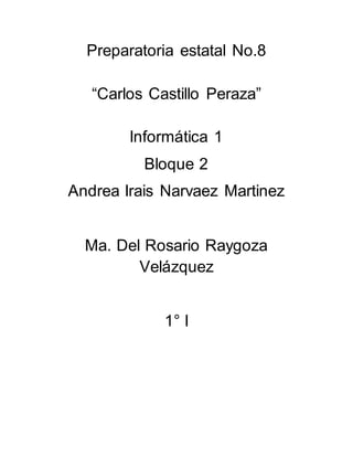Preparatoria estatal No.8 
“Carlos Castillo Peraza” 
Informática 1 
Bloque 2 
Andrea Irais Narvaez Martinez 
Ma. Del Rosario Raygoza 
Velázquez 
1° I 
 
