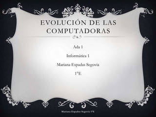EVOLUCIÓN DE LAS 
COMPUTADORAS 
Ada 1 
Informática 1 
Mariana Espadas Segovia 
1°E 
 