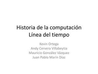 Historia de la computación 
Línea del tiempo 
Kevin Ortega 
Andy Cervera Villabeytia 
Mauricio González Vázquez 
Juan Pablo Marín Díaz 
 