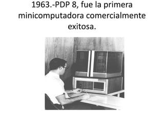 1963.-PDP 8, fue la primera 
minicomputadora comercialmente 
exitosa. 
 