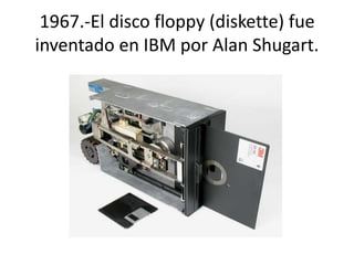 1967.-El disco floppy (diskette) fue 
inventado en IBM por Alan Shugart. 
 