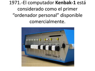 1971.-El computador Kenbak-1 está 
considerado como el primer 
“ordenador personal” disponible 
comercialmente. 
 