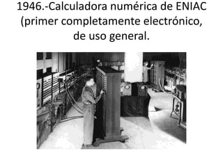 1946.-Calculadora numérica de ENIAC 
(primer completamente electrónico, 
de uso general. 
 