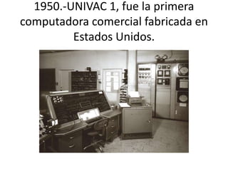 1950.-UNIVAC 1, fue la primera 
computadora comercial fabricada en 
Estados Unidos. 
 