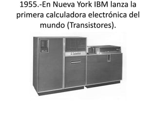 1955.-En Nueva York IBM lanza la 
primera calculadora electrónica del 
mundo (Transistores). 
 