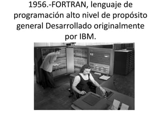 1956.-FORTRAN, lenguaje de 
programación alto nivel de propósito 
general Desarrollado originalmente 
por IBM. 
 